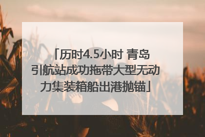 历时4.5小时 青岛引航站成功拖带大型无动力集装箱船出港抛锚